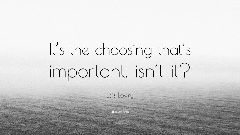 Lois Lowry Quote: “It’s the choosing that’s important, isn’t it?”