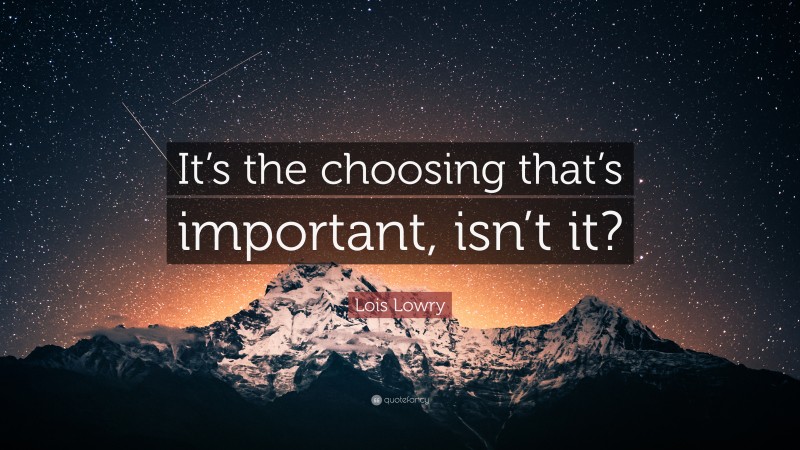 Lois Lowry Quote: “It’s the choosing that’s important, isn’t it?”