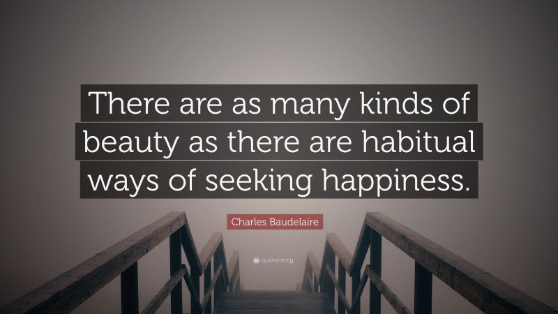 Charles Baudelaire Quote: “There are as many kinds of beauty as there are habitual ways of seeking happiness.”