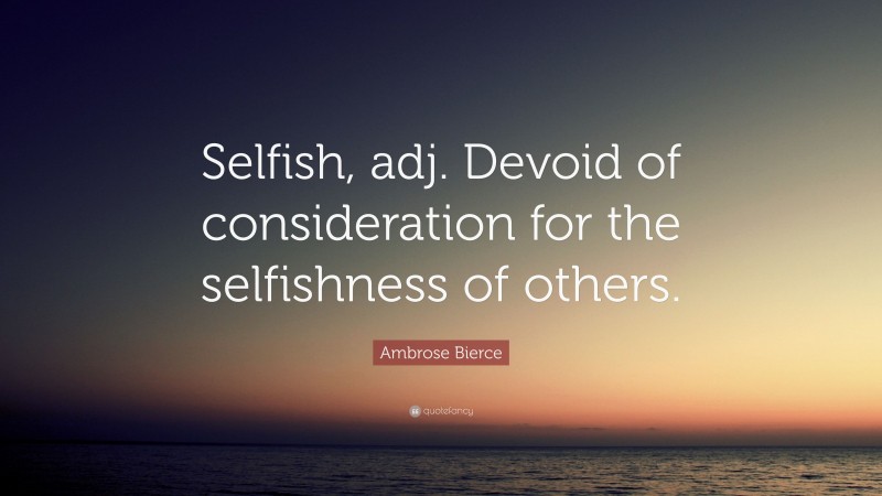 Ambrose Bierce Quote: “Selfish, adj. Devoid of consideration for the selfishness of others.”