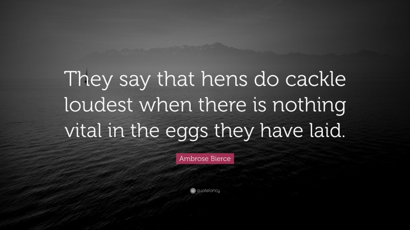 Ambrose Bierce Quote: “They say that hens do cackle loudest when there is nothing vital in the eggs they have laid.”
