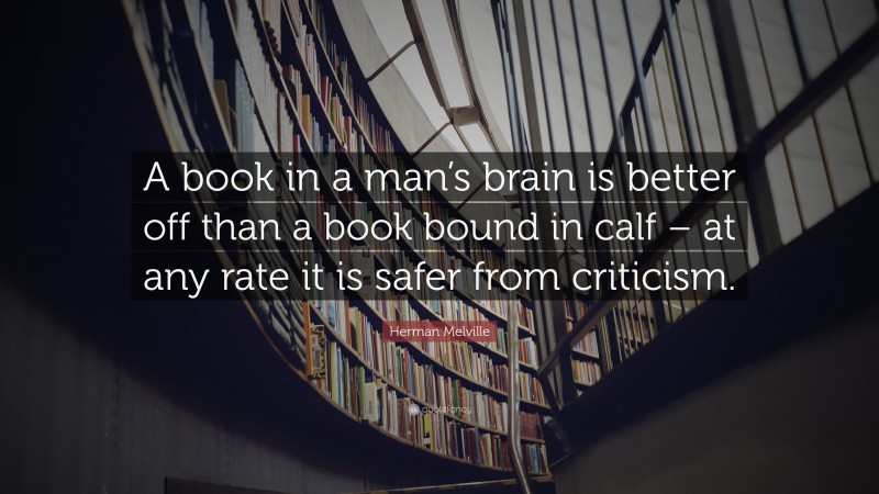 Herman Melville Quote: “A book in a man’s brain is better off than a book bound in calf – at any rate it is safer from criticism.”