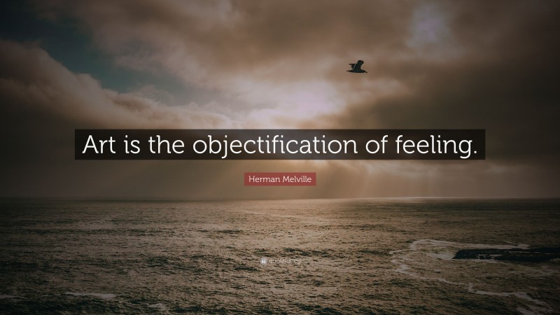 Herman Melville Quote: “Art is the objectification of feeling.”
