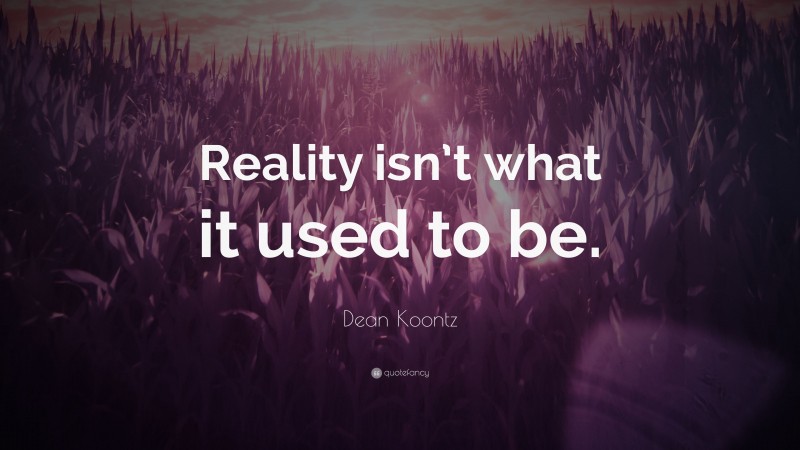 Dean Koontz Quote: “Reality isn’t what it used to be.”