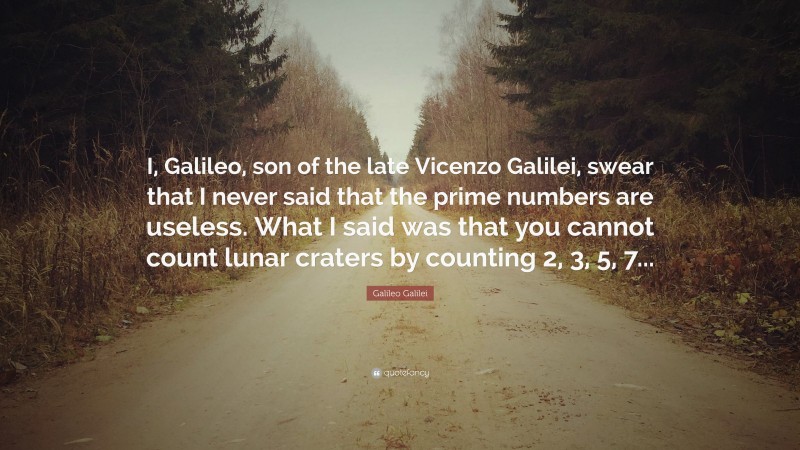 Galileo Galilei Quote: “I, Galileo, son of the late Vicenzo Galilei, swear that I never said that the prime numbers are useless. What I said was that you cannot count lunar craters by counting 2, 3, 5, 7...”