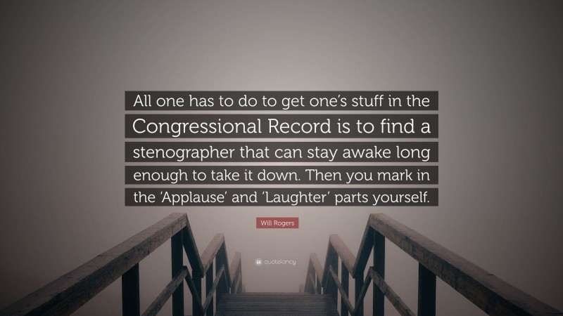 Will Rogers Quote: “All one has to do to get one’s stuff in the Congressional Record is to find a stenographer that can stay awake long enough to take it down. Then you mark in the ‘Applause’ and ‘Laughter’ parts yourself.”