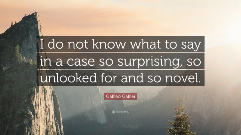 Galileo Galilei Quote: “I do not know what to say in a case so surprising, so unlooked for and so novel.”
