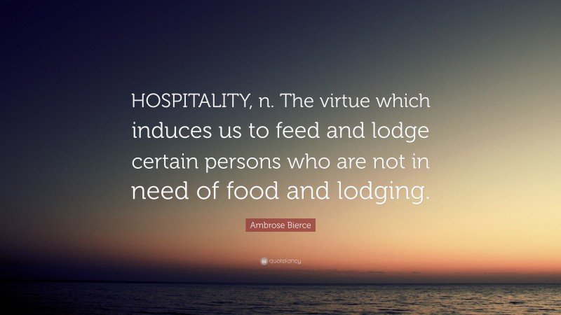 Ambrose Bierce Quote: “HOSPITALITY, n. The virtue which induces us to feed and lodge certain persons who are not in need of food and lodging.”