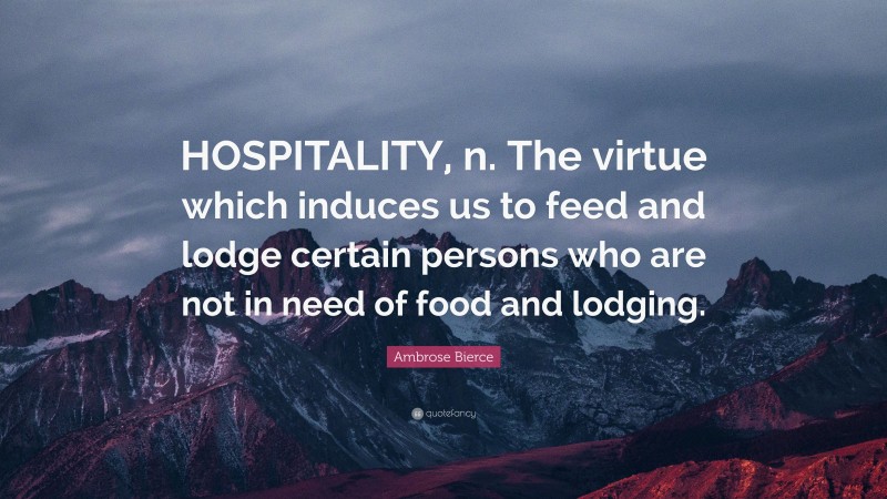 Ambrose Bierce Quote: “HOSPITALITY, n. The virtue which induces us to feed and lodge certain persons who are not in need of food and lodging.”