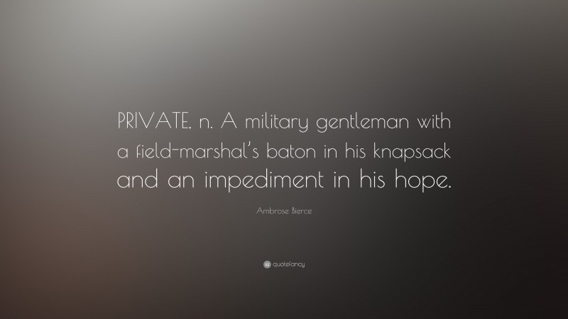 Ambrose Bierce Quote: “PRIVATE, n. A military gentleman with a field-marshal’s baton in his knapsack and an impediment in his hope.”