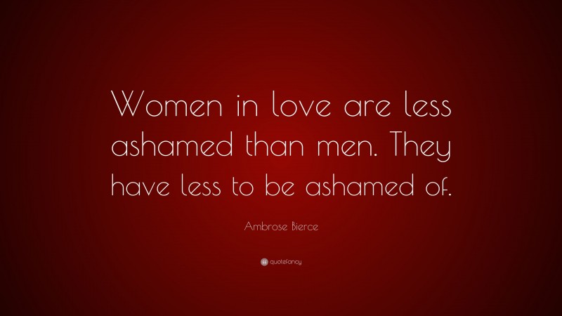 Ambrose Bierce Quote: “Women in love are less ashamed than men. They have less to be ashamed of.”