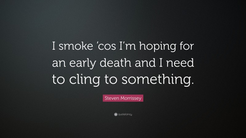 Steven Morrissey Quote: “I smoke ’cos I’m hoping for an early death and I need to cling to something.”