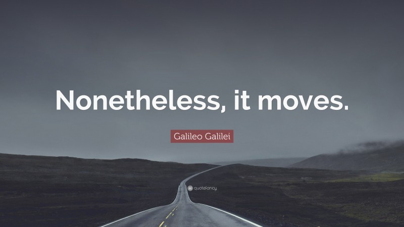Galileo Galilei Quote: “Nonetheless, it moves.”