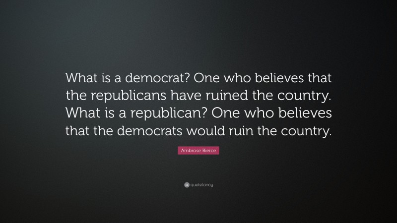 Ambrose Bierce Quote: “What is a democrat? One who believes that the republicans have ruined the country. What is a republican? One who believes that the democrats would ruin the country.”