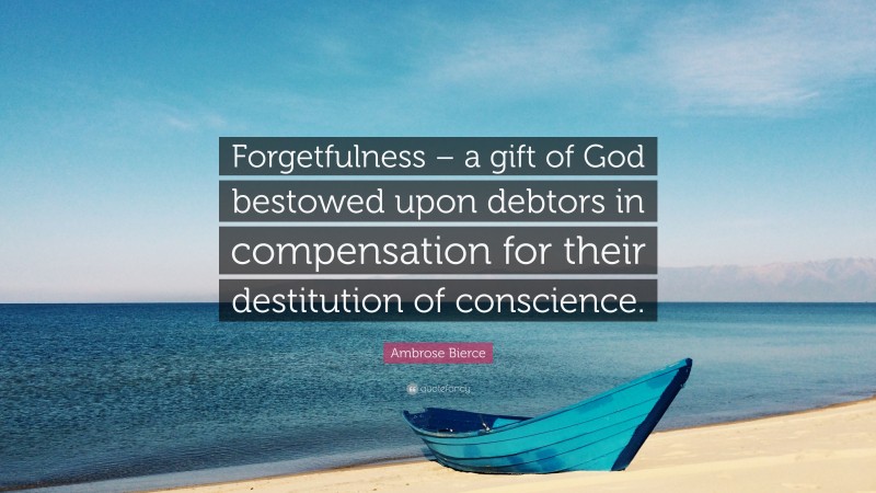Ambrose Bierce Quote: “Forgetfulness – a gift of God bestowed upon debtors in compensation for their destitution of conscience.”