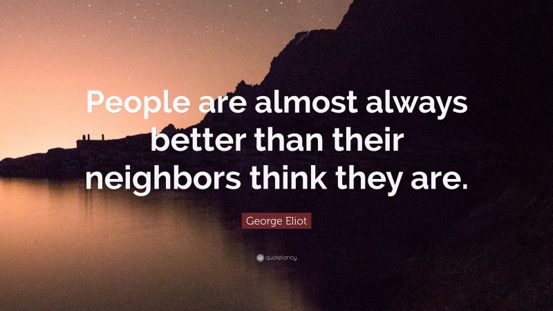 George Eliot Quote: “People are almost always better than their neighbors think they are.”