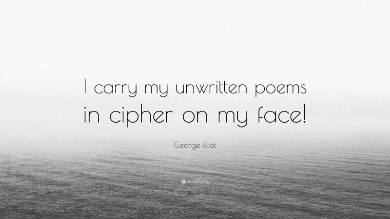George Eliot Quote: “I carry my unwritten poems in cipher on my face!”