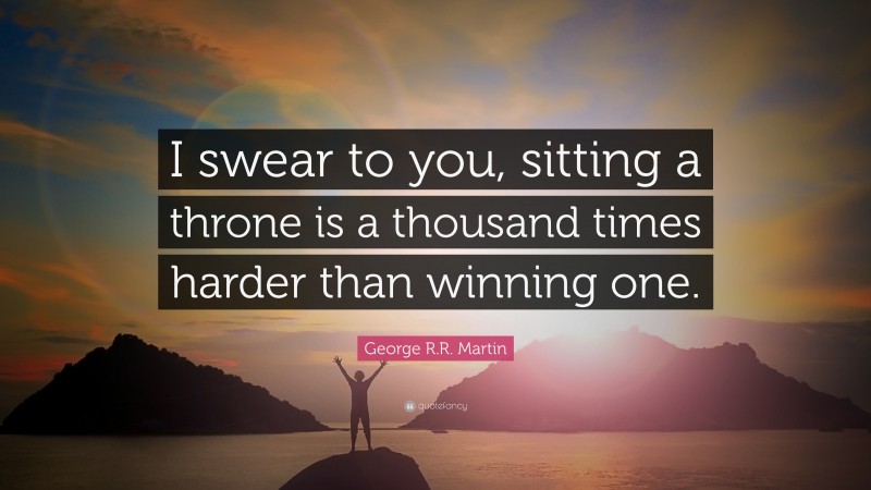 George R.R. Martin Quote: “I swear to you, sitting a throne is a thousand times harder than winning one.”