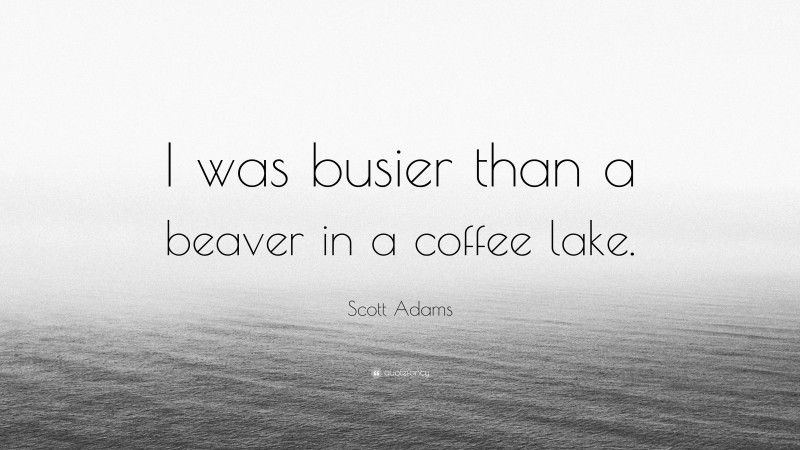 Scott Adams Quote: “I was busier than a beaver in a coffee lake.”