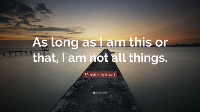 Meister Eckhart Quote: “As long as I am this or that, I am not all things.”