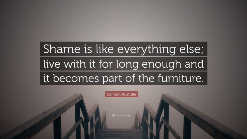 Salman Rushdie Quote: “Shame is like everything else; live with it for long enough and it becomes part of the furniture.”