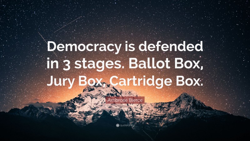 Ambrose Bierce Quote: “Democracy is defended in 3 stages. Ballot Box, Jury Box, Cartridge Box.”