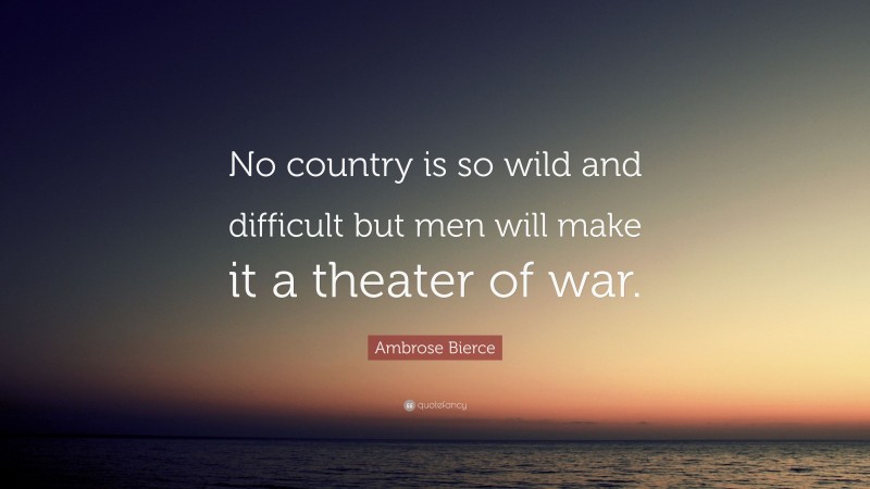 Ambrose Bierce Quote: “No country is so wild and difficult but men will make it a theater of war.”
