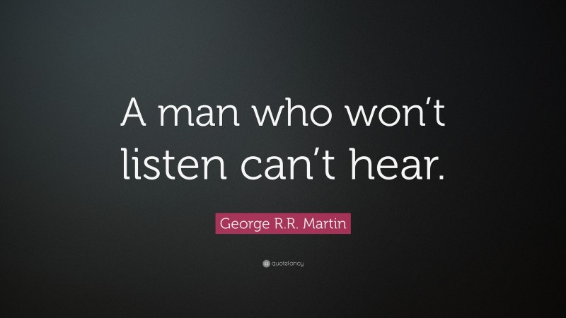 George R.R. Martin Quote: “A man who won’t listen can’t hear.”