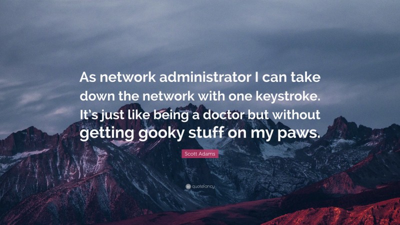 Scott Adams Quote: “As network administrator I can take down the network with one keystroke. It’s just like being a doctor but without getting gooky stuff on my paws.”