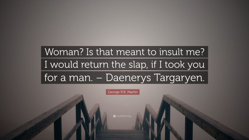 George R.R. Martin Quote: “Woman? Is that meant to insult me? I would return the slap, if I took you for a man. – Daenerys Targaryen.”