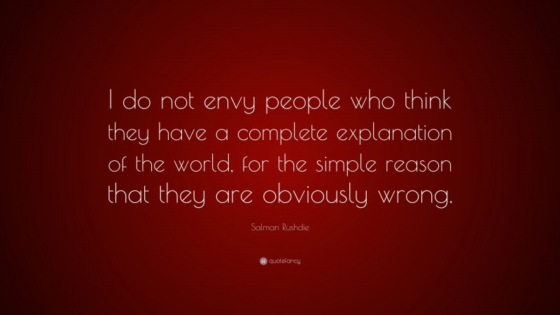Salman Rushdie Quote: “I do not envy people who think they have a complete explanation of the world, for the simple reason that they are obviously wrong.”