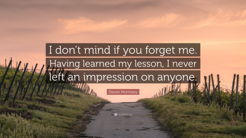 Steven Morrissey Quote: “I don’t mind if you forget me. Having learned my lesson, I never left an impression on anyone.”