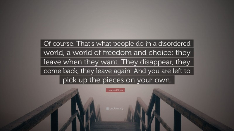 Lauren Oliver Quote: “Of course. That’s what people do in a disordered world, a world of freedom and choice: they leave when they want. They disappear, they come back, they leave again. And you are left to pick up the pieces on your own.”