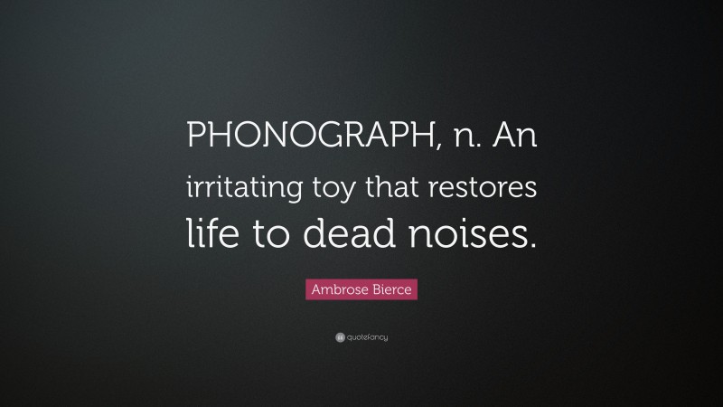 Ambrose Bierce Quote: “PHONOGRAPH, n. An irritating toy that restores life to dead noises.”