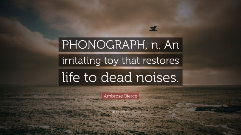 Ambrose Bierce Quote: “PHONOGRAPH, n. An irritating toy that restores life to dead noises.”