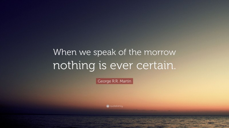 George R.R. Martin Quote: “When we speak of the morrow nothing is ever certain.”