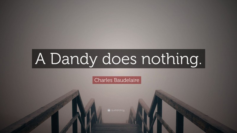Charles Baudelaire Quote: “A Dandy does nothing.”