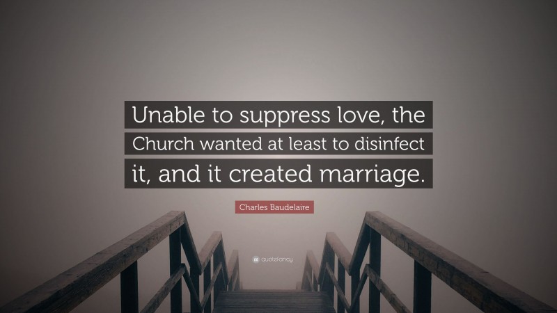 Charles Baudelaire Quote: “Unable to suppress love, the Church wanted at least to disinfect it, and it created marriage.”