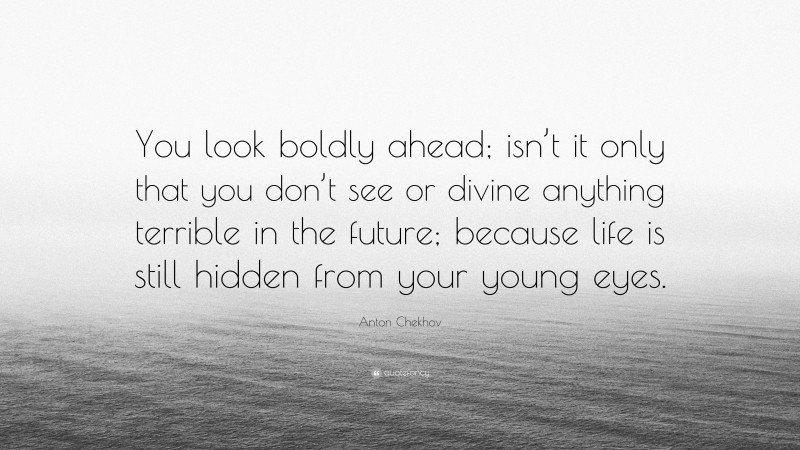 Anton Chekhov Quote: “You look boldly ahead; isn’t it only that you don’t see or divine anything terrible in the future; because life is still hidden from your young eyes.”