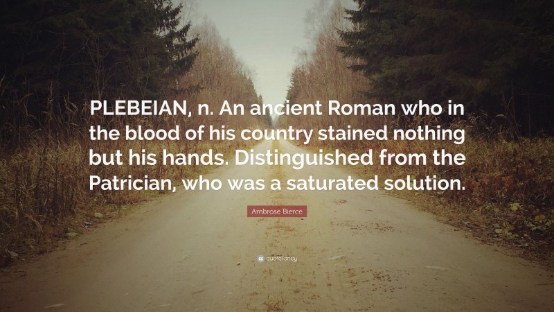 Ambrose Bierce Quote: “PLEBEIAN, n. An ancient Roman who in the blood of his country stained nothing but his hands. Distinguished from the Patrician, who was a saturated solution.”