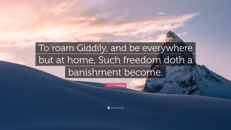 John Donne Quote: “To roam Giddily, and be everywhere but at home, Such freedom doth a banishment become.”