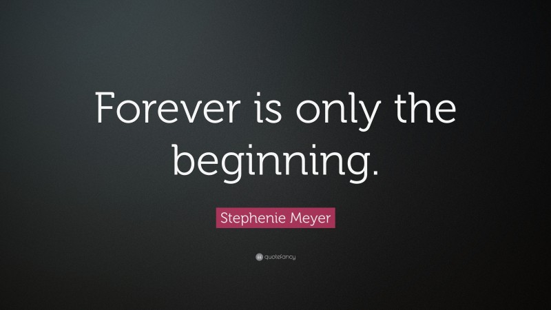 Stephenie Meyer Quote: “Forever is only the beginning.”