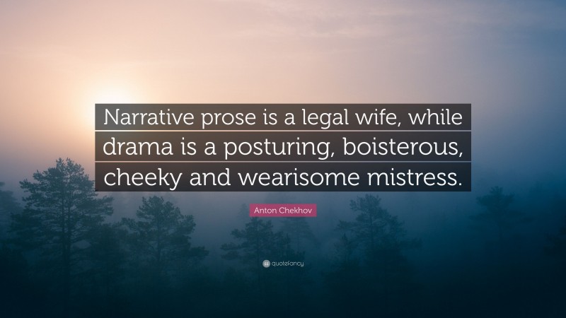 Anton Chekhov Quote: “Narrative prose is a legal wife, while drama is a posturing, boisterous, cheeky and wearisome mistress.”