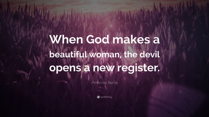 Ambrose Bierce Quote: “When God makes a beautiful woman, the devil opens a new register.”