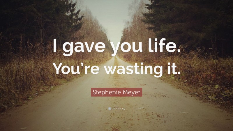 Stephenie Meyer Quote: “I gave you life. You’re wasting it.”