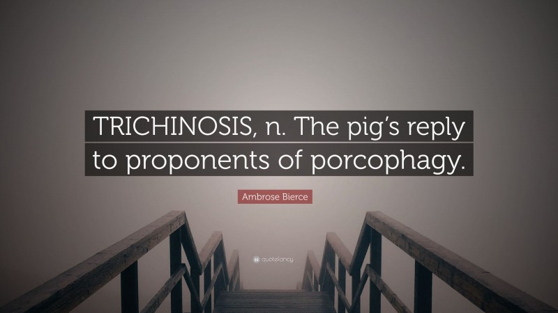Ambrose Bierce Quote: “TRICHINOSIS, n. The pig’s reply to proponents of porcophagy.”