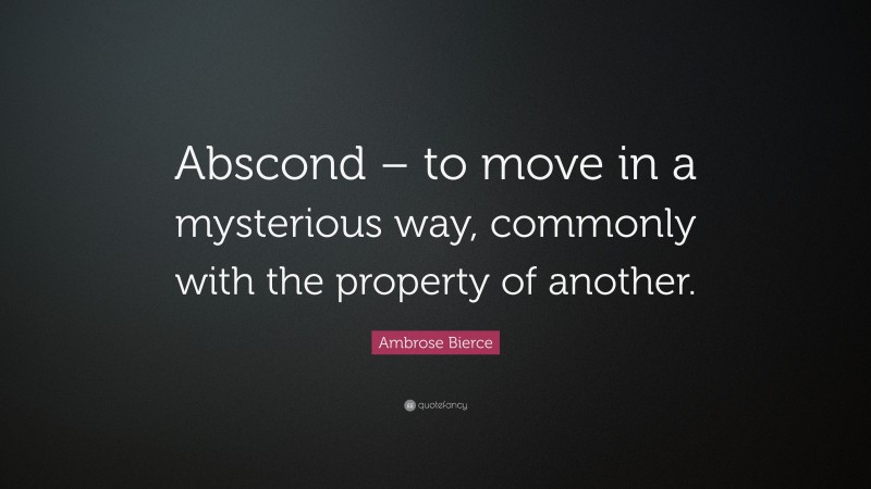Ambrose Bierce Quote: “Abscond – to move in a mysterious way, commonly with the property of another.”