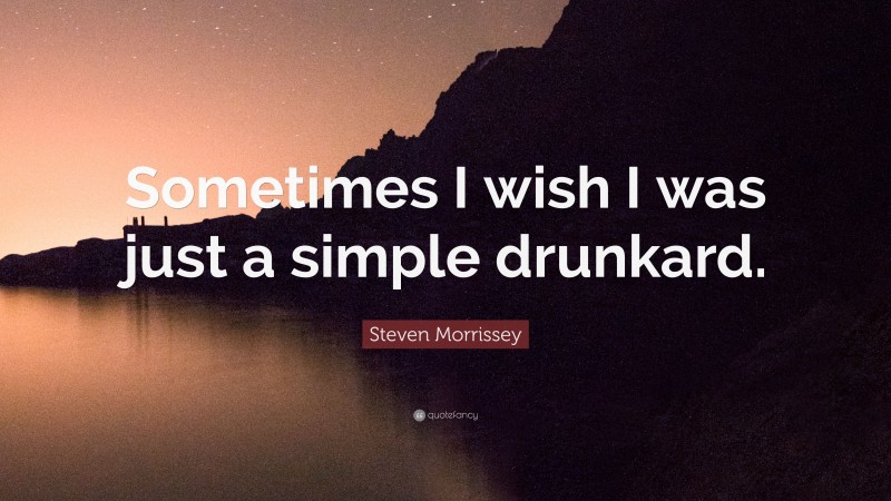 Steven Morrissey Quote: “Sometimes I wish I was just a simple drunkard.”