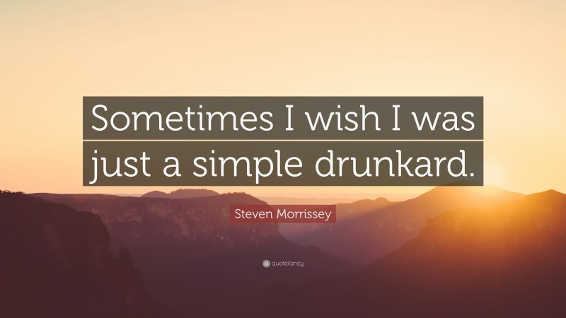 Steven Morrissey Quote: “Sometimes I wish I was just a simple drunkard.”