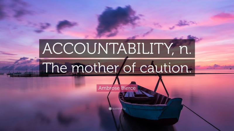 Ambrose Bierce Quote: “ACCOUNTABILITY, n. The mother of caution.”